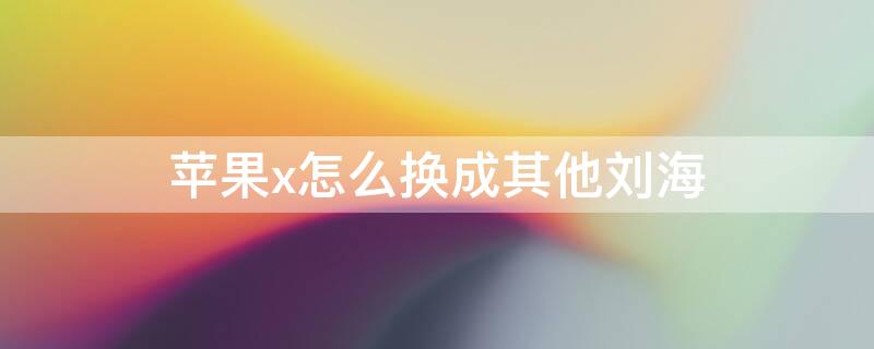 iPhonex怎么换成其他刘海 iphonex怎么换刘海样式