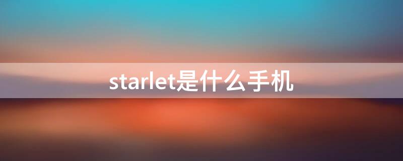 starlet是什么手机（starlet手机值得购买吗）
