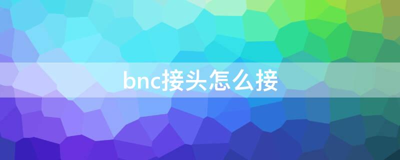 bnc接头怎么接 bnc接头怎么接液晶屏