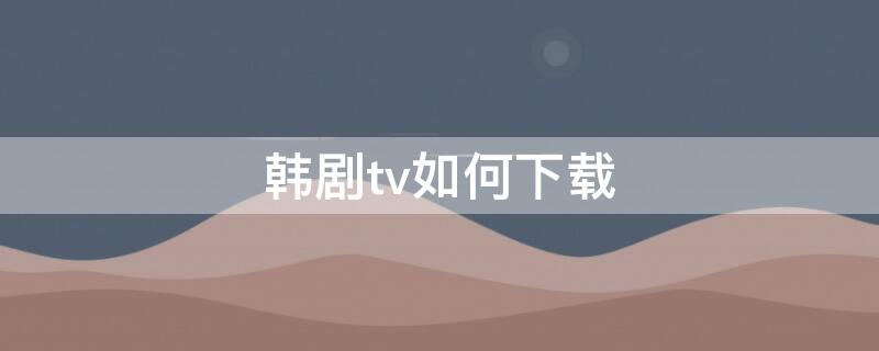 韩剧tv如何下载 韩剧tv如何下载到相册