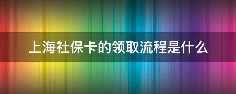 上海社保卡的领取流程是什么 上海新版社保卡领取流程