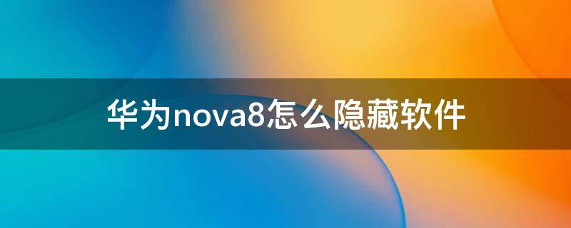 华为nova8怎么隐藏软件 华为nova7怎样隐藏软件
