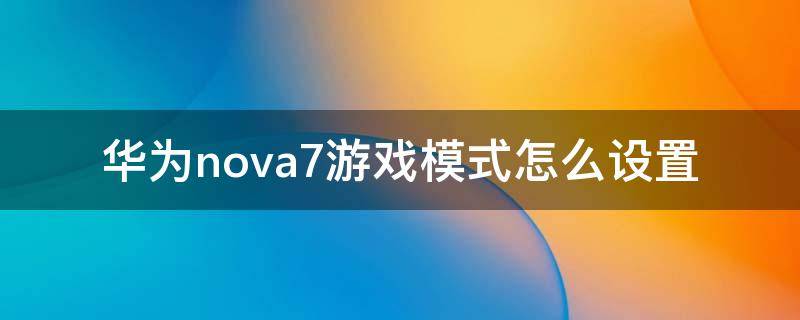 华为nova7游戏模式怎么设置（nova8怎么设置游戏模式）