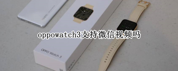 oppowatch3支持微信视频吗 watch3可以微信聊天吗